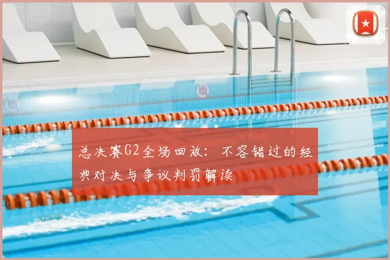 总决赛G2全场回放：不容错过的经典对决与争议判罚解读