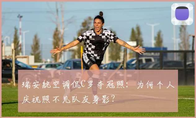 瑞安航空调侃C罗夺冠照：为何个人庆祝照不见队友身影？