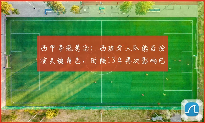 西甲争冠悬念：西班牙人队能否扮演关键角色，时隔13年再次影响巴萨命运？
