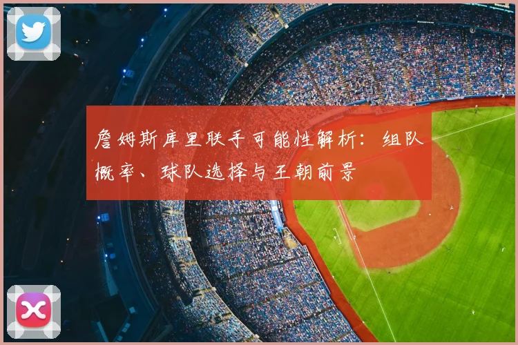 詹姆斯库里联手可能性解析：组队概率、球队选择与王朝前景