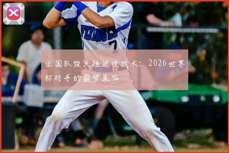 法国队毁灭性进攻战术：2026世界杯对手的噩梦来临