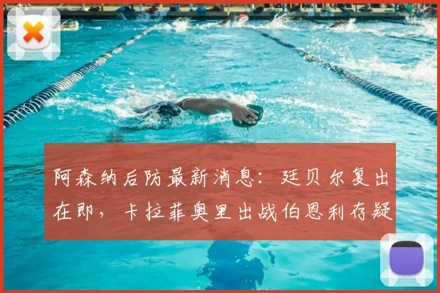 阿森纳后防最新消息：廷贝尔复出在即，卡拉菲奥里出战伯恩利存疑