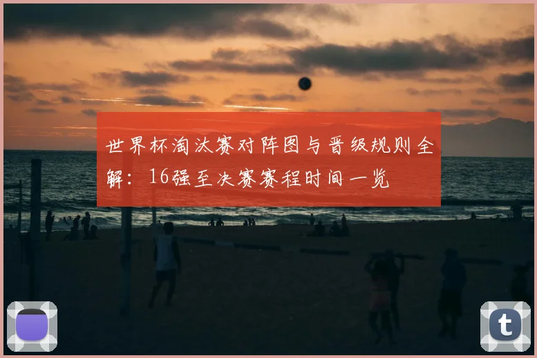世界杯淘汰赛对阵图与晋级规则全解：16强至决赛赛程时间一览