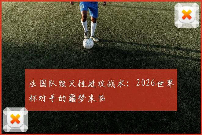 法国队毁灭性进攻战术：2026世界杯对手的噩梦来临