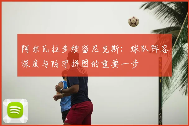 阿尔瓦拉多续留尼克斯:球队阵容深度与防守拼图的重要一步