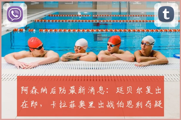 阿森纳后防最新消息:廷贝尔复出在即,卡拉菲奥里出战伯恩利存疑